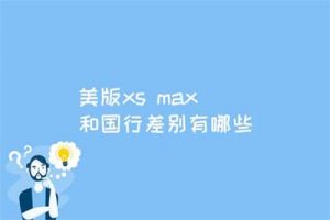 美版xs max和国行的差别？美版 xs max 和国行的买哪个好?