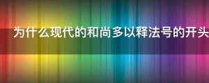 为什么现代的和尚多以释法号的开头而古代则宽泛很多