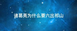 诸葛亮为什么要六出祁山