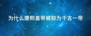 为什么康熙皇帝被称为千古一帝