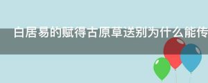 白居易的赋得古原草送别为什么能传遍京城
