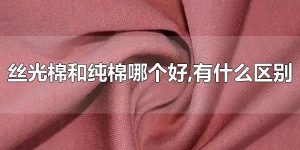 丝光棉和纯棉哪个好，有什么区别 丝光棉和纯棉一样吗