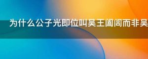 为什么公子光即位叫吴王阖闾而非吴王光