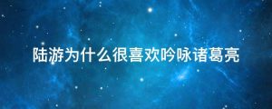 陆游为什么很喜欢吟咏诸葛亮