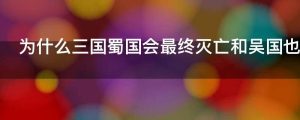 为什么三国蜀国会最终灭亡和吴国也打不过魏国