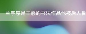 兰亭序是王羲的书法作品他被后人誉为什么