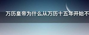 万历皇帝为什么从万历十五年开始不上朝到底发生了什么