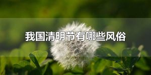 我国清明节有哪些风俗 我国还有哪些传统节日以及相关习俗