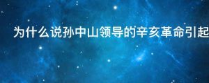 为什么说孙中山领导的辛亥革命引起了近代中国的历史性巨变
