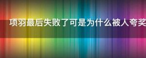 项羽最后失败了可是为什么被人夸奖