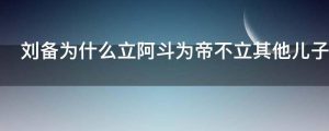 刘备为什么立阿斗为帝不立其他儿子为帝了
