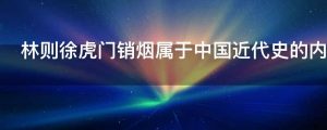 林则徐虎门销烟属于中国近代史的内容吗是为什么