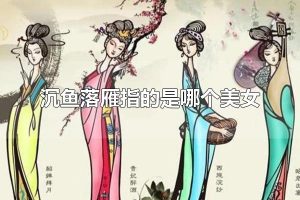 沉鱼落雁指的是哪个美女 沉鱼落雁指的是谁