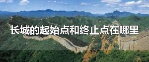 长城的起始点和终止点在哪里 长城起始点和终点有多远