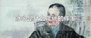 冰心是什么年代的作家 中国现代著名作家
