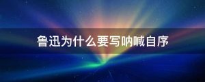 鲁迅为什么要写呐喊自序