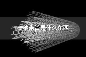 碳纳米管是什么东西 碳纳米管应用于哪些地方