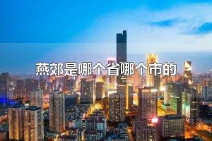 燕郊是哪个省哪个市的 燕郊属于河北三河市