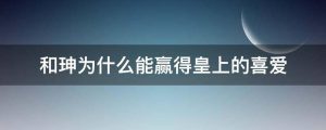 和珅为什么能赢得皇上的喜爱