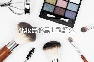 化妆品能带上飞机么 化妆品可以带上飞机