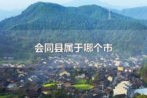 会同县属于哪个市 会同县属于怀化市