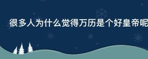 很多人为什么觉得万历是个好皇帝呢