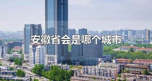 安徽省会是哪个城市 安徽省会是合肥市