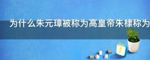为什么朱元璋被称为高皇帝朱棣称为太宗文皇帝
