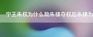 宁王朱权为什么助朱棣夺权后朱棣为什么要把他贬到南昌