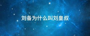 刘备为什么叫刘皇叔