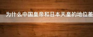 为什么中国皇帝和日本天皇的地位差这么多
