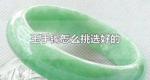 玉手镯怎么挑选好的 佩戴玉手镯有什么注意事项