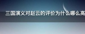 三国演义对赵云的评价为什么哪么高