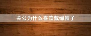 关公为什么喜欢戴绿帽子