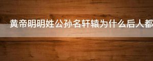 黄帝明明姓公孙名轩辕为什么后人都称黄帝为轩辕氏