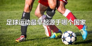 足球运动最早起源于哪个国家 足球运动的起源