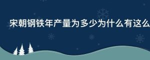 宋朝钢铁年产量为多少为什么有这么多