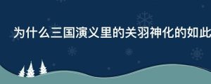 为什么三国演义里的关羽神化的如此严重而不是张飞和赵子龙