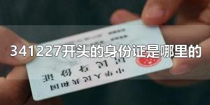 341227开头的身份证是哪里的 34开头的身份证是哪里的