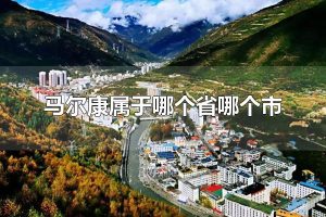 马尔康属于哪个省哪个市 马尔康的政区划分