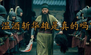 关羽的酒斩华雄是什么样的？罗贯中写的是真的吗？