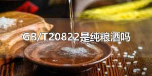 GB/T20822是纯粮酒吗 纯粮酒是GB/T10781
