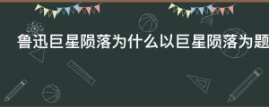 鲁迅巨星陨落为什么以巨星陨落为题
