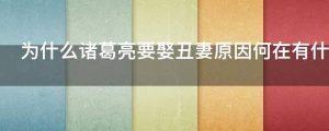 为什么诸葛亮要娶丑妻原因何在有什么目的么
