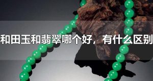 和田玉和翡翠哪个好，有什么区别 翡翠为什么比和田玉贵