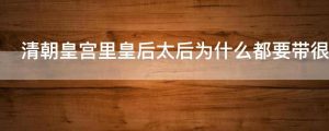 清朝皇宫里皇后太后为什么都要带很长的假指甲