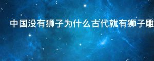 中国没有狮子为什么古代就有狮子雕像