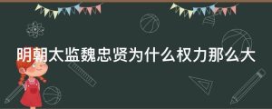 明朝太监魏忠贤为什么权力那么大