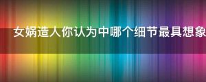 女娲造人你认为中哪个细节最具想象力为什么