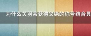 为什么关羽会获得义绝的称号结合具体事例说明